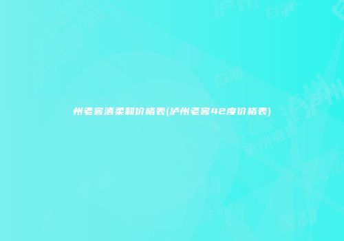 州老窖酒柔和价格表(泸州老窖42度价格表)