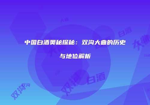 中国白酒奥秘探秘：双沟大曲的历史与地位解析