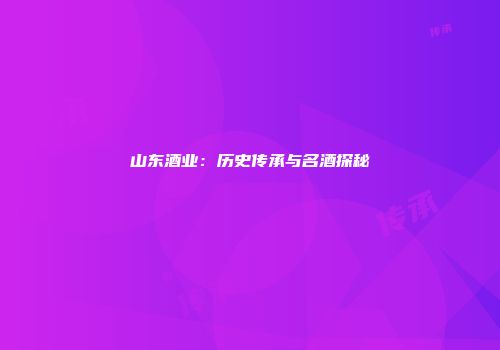 山东酒业：历史传承与名酒探秘