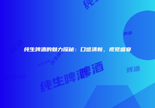 纯生啤酒的魅力探秘：口感清新，视觉盛宴