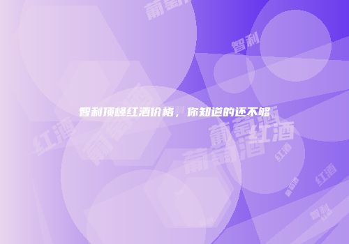 智利顶峰红酒价格，你知道的还不够