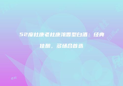 52度杜康老杜康浓香型白酒：经典佳酿，多场合首选