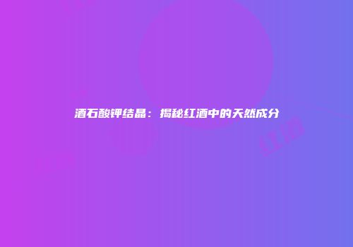 酒石酸钾结晶：揭秘红酒中的天然成分