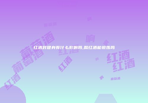 红酒对健身有什么影响吗,喝红酒能锻炼吗