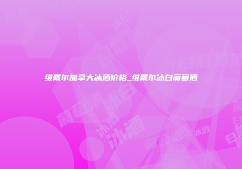 维戴尔加拿大冰酒价格_维戴尔冰白葡萄酒