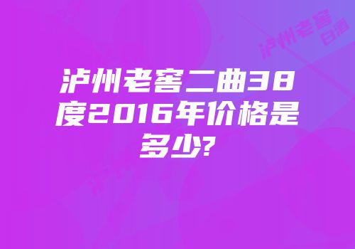 泸州老窖二曲38度2016年价格是多少?