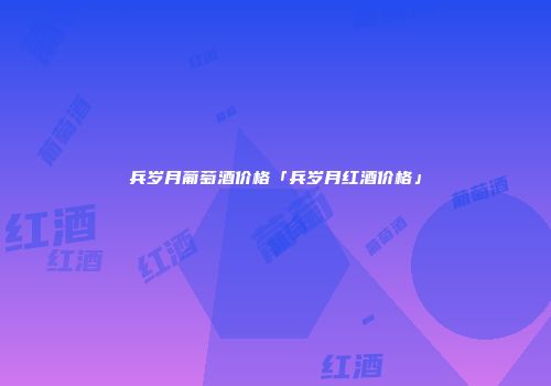 兵岁月葡萄酒价格「兵岁月红酒价格」