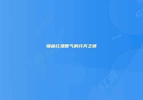 探秘红酒香气的芬芳之谜