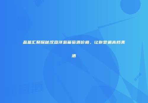 品鉴汇聚探秘汉森洋葱葡萄酒价格，让你尝遍高档美酒
