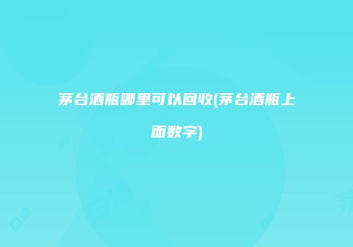 茅台酒瓶哪里可以回收(茅台酒瓶上面数字)