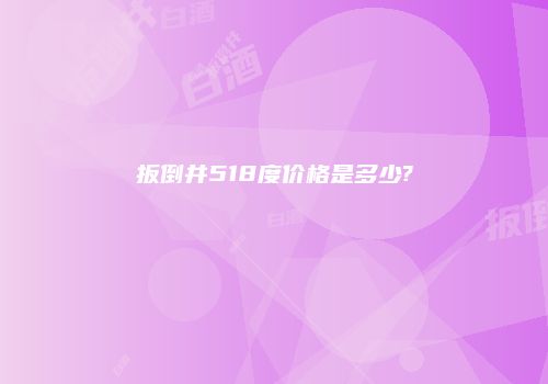 扳倒井518度价格是多少?