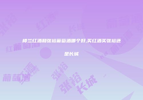 楼兰红酒和张裕葡萄酒哪个好,买红酒买张裕还是长城