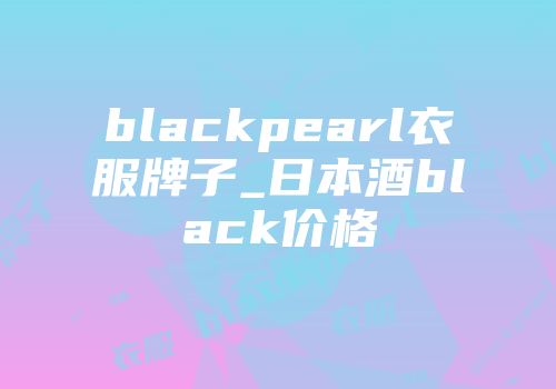 blackpearl衣服牌子_日本酒black价格