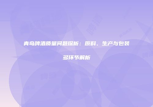 青岛啤酒质量问题探析：原料、生产与包装多环节解析