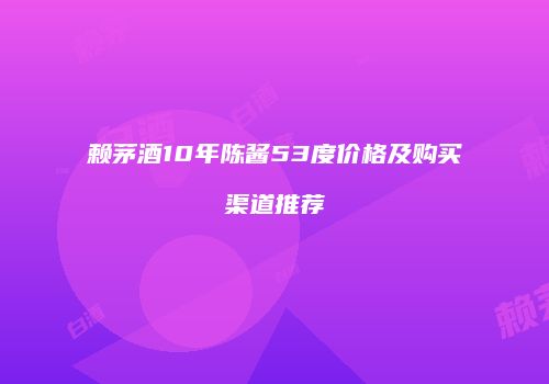 赖茅酒10年陈酱53度价格及购买渠道推荐