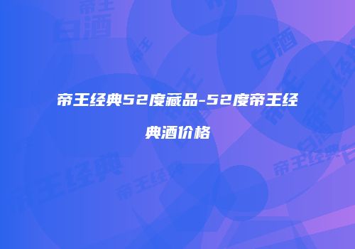 帝王经典52度藏品-52度帝王经典酒价格