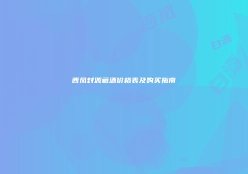西凤封源藏酒价格表及购买指南