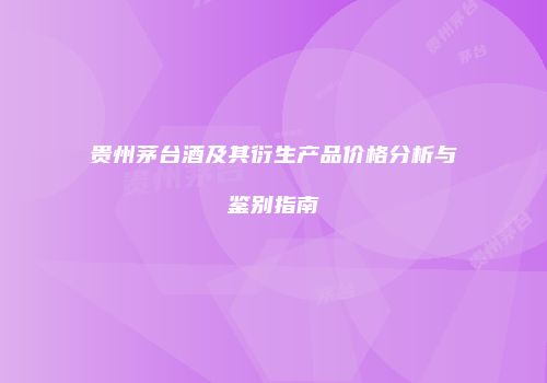 贵州茅台酒及其衍生产品价格分析与鉴别指南