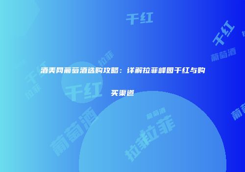 酒美网葡萄酒选购攻略：详解拉菲峰园干红与购买渠道