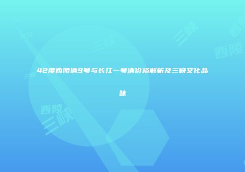 42度西陵酒9号与长江一号酒价格解析及三峡文化品味