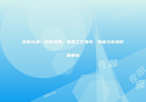 夜郎古酒：历史名酒，酿造工艺独特，收藏与市场价值解析