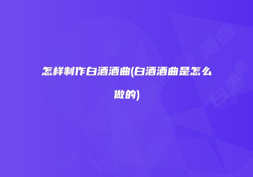 怎样制作白酒酒曲(白酒酒曲是怎么做的)