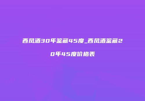 西凤酒30年鉴藏45度_西凤酒鉴藏20年45度价格表