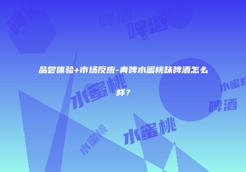 品尝体验+市场反应-青啤水蜜桃味啤酒怎么样？