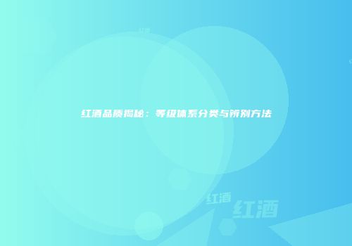 红酒品质揭秘：等级体系分类与辨别方法