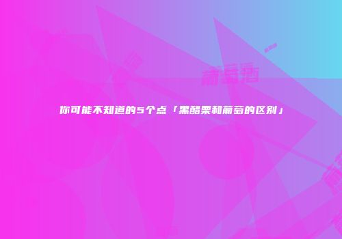 你可能不知道的5个点「黑醋栗和葡萄的区别」