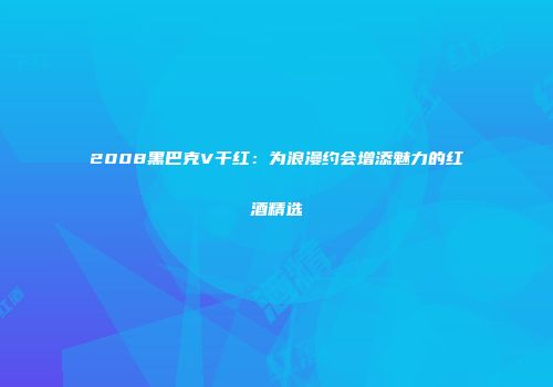 2008黑巴克V干红：为浪漫约会增添魅力的红酒精选