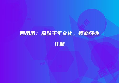 西凤酒：品味千年文化，领略经典佳酿