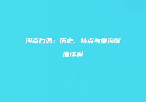 河南白酒：历史、特点与皇沟御酒详解