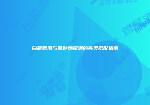 白葡萄酒与多种鸡尾酒的完美搭配指南