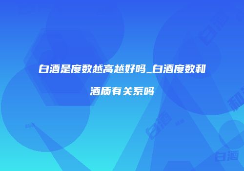 白酒是度数越高越好吗_白酒度数和酒质有关系吗