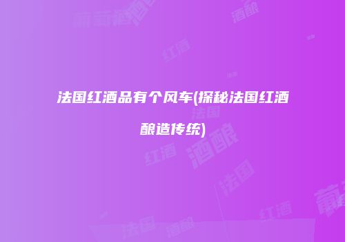 法国红酒品有个风车(探秘法国红酒酿造传统)