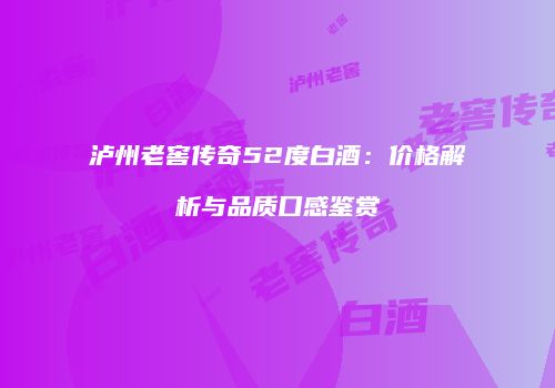 泸州老窖传奇52度白酒：价格解析与品质口感鉴赏