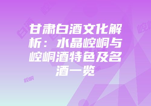 甘肃白酒文化解析：水晶崆峒与崆峒酒特色及名酒一览