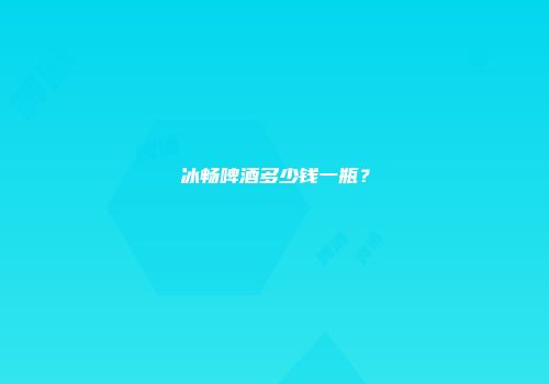 冰畅啤酒多少钱一瓶？