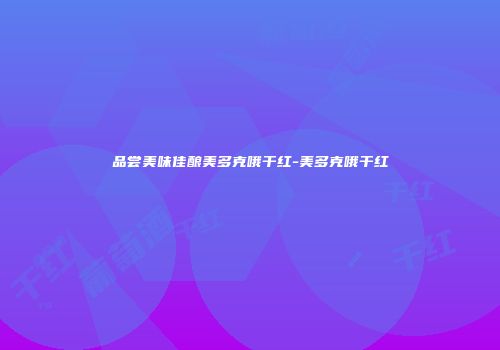 品尝美味佳酿美多克哦干红-美多克哦干红
