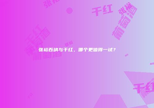 张裕百纳与干红，哪个更值得一试？