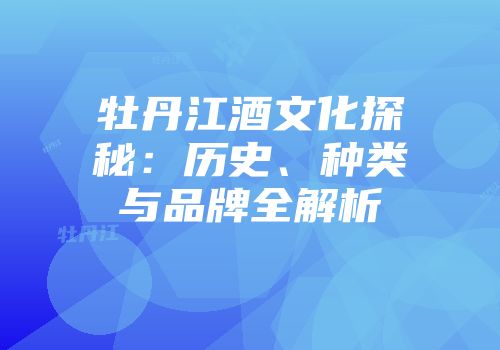 牡丹江酒文化探秘：历史、种类与品牌全解析