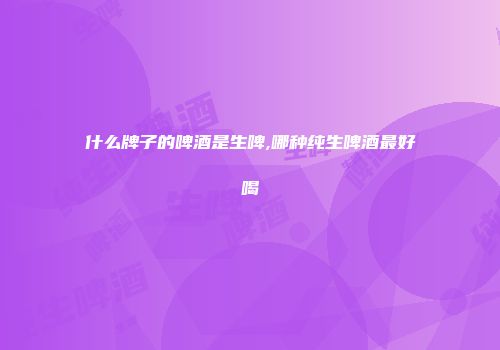 什么牌子的啤酒是生啤,哪种纯生啤酒最好喝