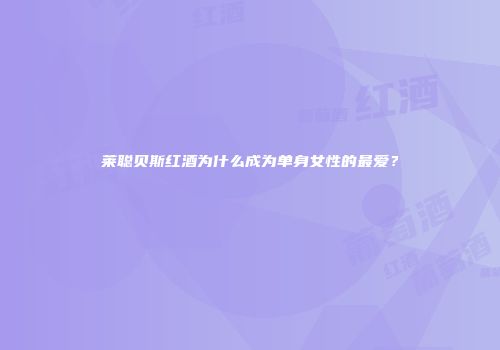 莱聪贝斯红酒为什么成为单身女性的最爱？