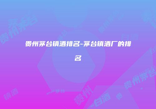 贵州茅台镇酒排名-茅台镇酒厂的排名