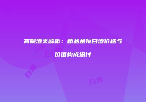 高端酒类解析：精品金镶白酒价格与价值构成探讨