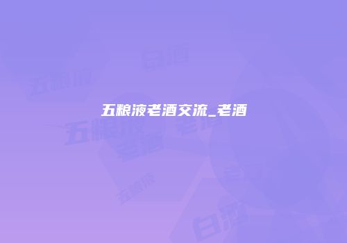 五粮液老酒交流_老酒