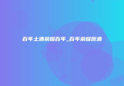 百年土酒荣耀百年_百年荣耀原酒