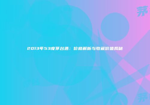 2013年53度茅台酒：价格解析与收藏价值揭秘