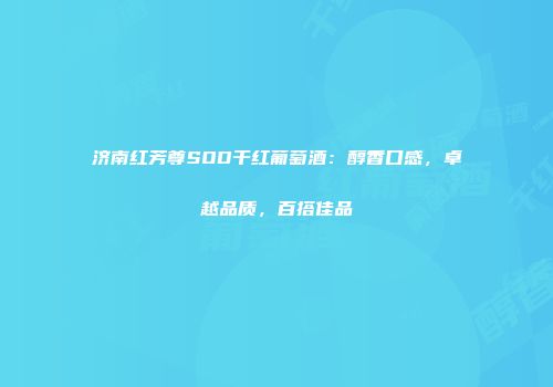 济南红芳尊SOD干红葡萄酒：醇香口感，卓越品质，百搭佳品